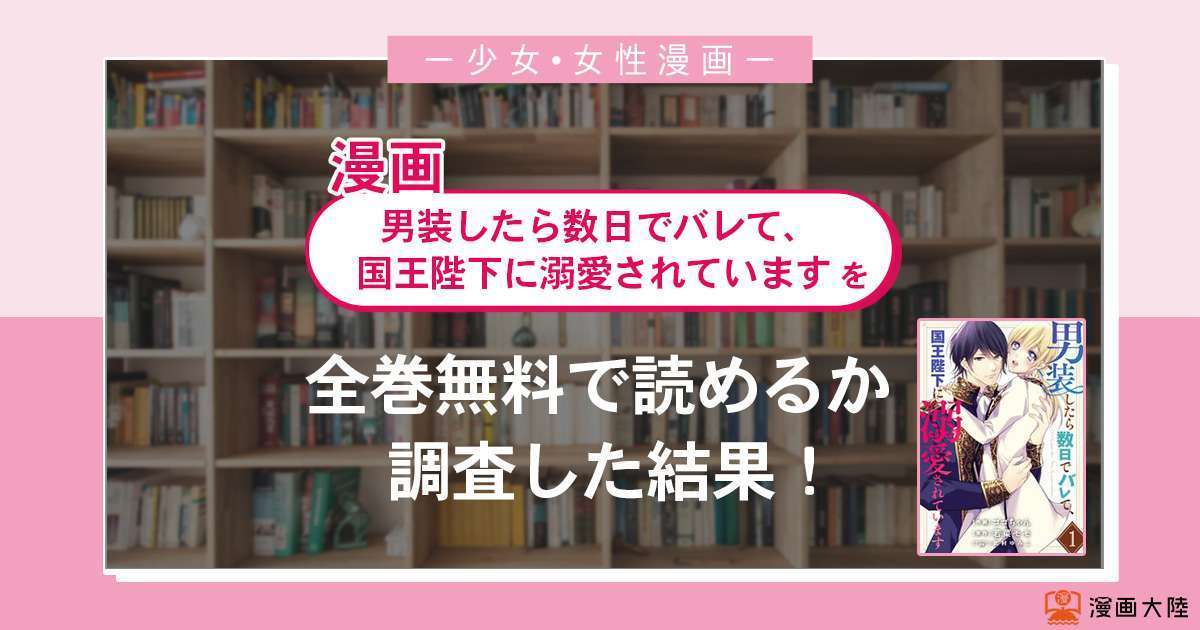 漫画「男装したら数日でバレて、国王陛下に溺愛されています」は全巻無料で読める?漫画バンク・電子書籍サイト・アプリの最新情報まとめ