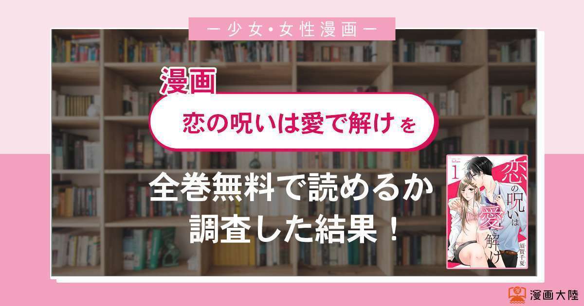 漫画「恋の呪いは愛で解け」は全巻無料で読める?漫画バンク・電子書籍サイト・アプリの最新情報まとめ
