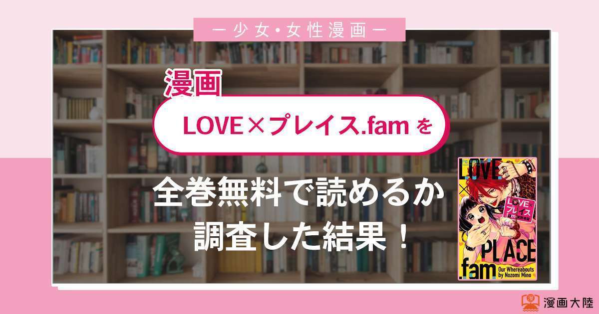 漫画「LOVE×プレイス.fam」は全巻無料で読める?漫画バンク・電子書籍サイト・アプリの最新情報まとめ