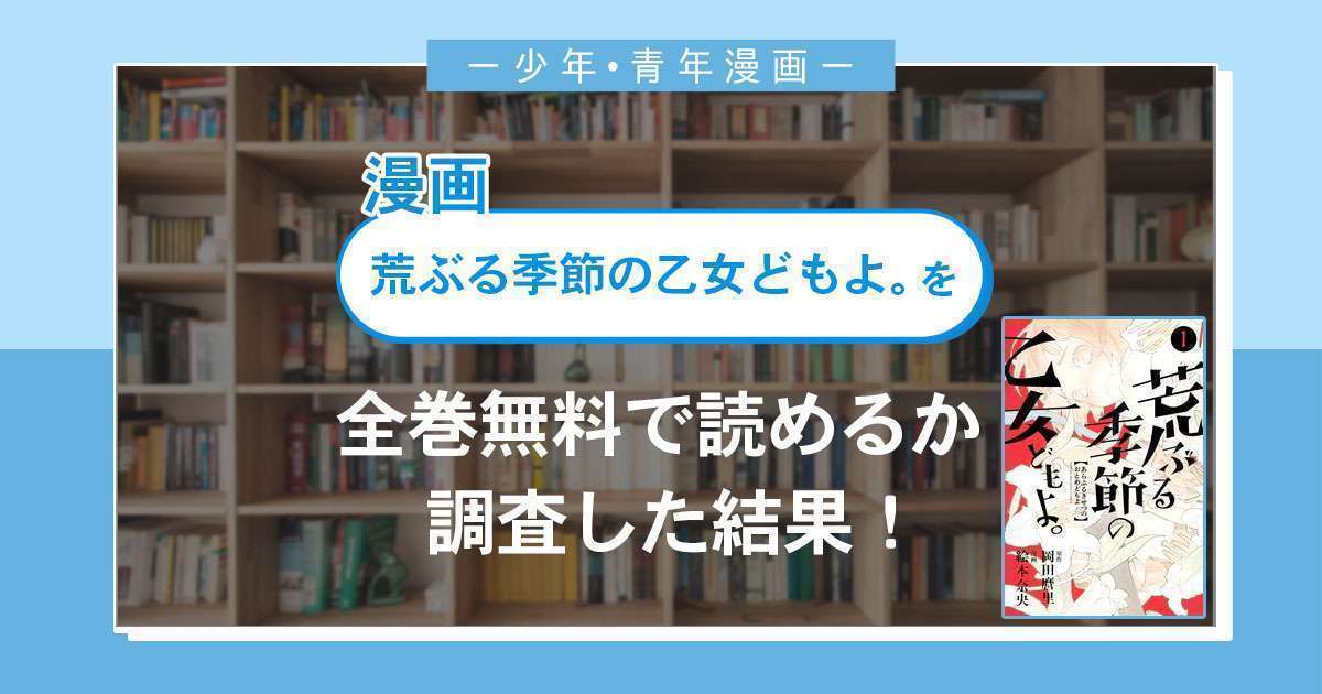漫画「荒ぶる季節の乙女どもよ。」は全巻無料で読める?漫画バンク・電子書籍サイト・アプリの最新情報まとめ