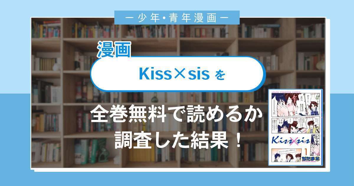 漫画「Kiss×sis(キスシス)」は全巻無料で読める？漫画バンク・電子書籍サイト・アプリの最新情報まとめ