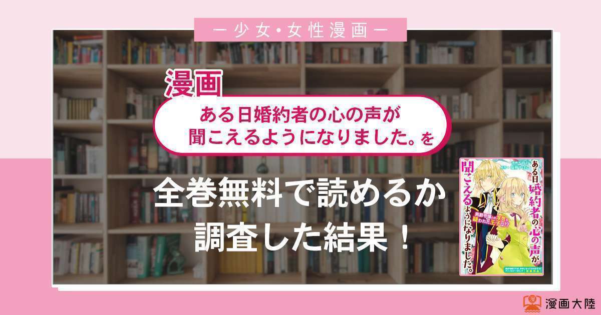 漫画「ある日婚約者の心の声が聞こえるようになりました。」は全巻無料で読める?漫画バンク・電子書籍サイト・アプリの最新情報まとめ
