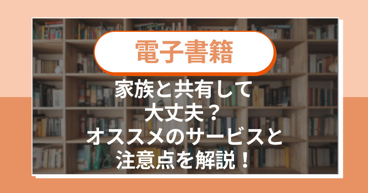 電子書籍は家族と共有して大丈夫?オススメのサービスと注意点を解説!