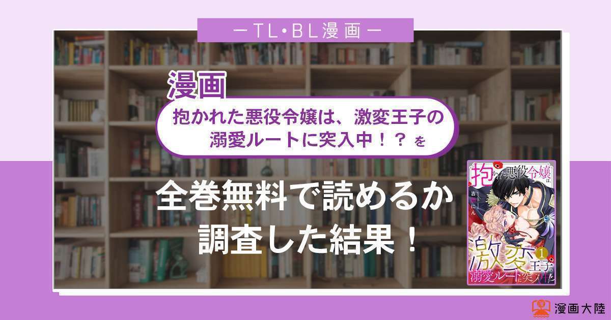 漫画「抱かれた悪役令嬢は、激変王子の溺愛ルートに突入中!?」は全巻無料で読める?漫画バンク・電子書籍サイト・アプリの最新情報まとめ