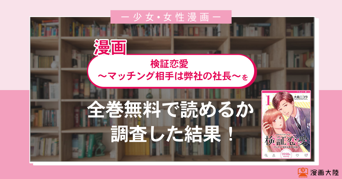漫画「検証恋愛~マッチング相手は弊社の社長~」は全巻無料で読める?漫画バンク・電子書籍サイト・アプリの最新情報まとめ