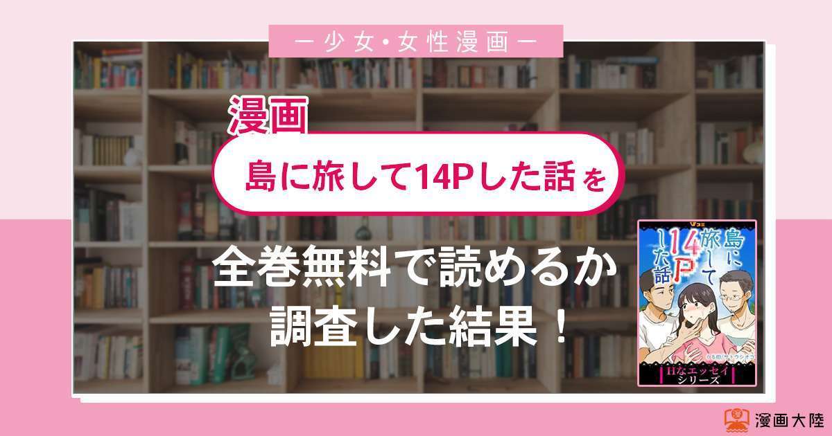 漫画「島に旅して14Pした話」は全巻無料で読める?漫画バンク・電子書籍サイト・アプリの最新情報まとめ