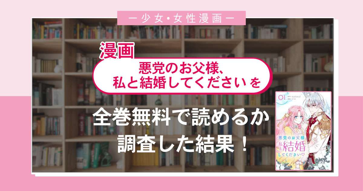 漫画「悪党のお父様、私と結婚してください」は全巻無料で読める?漫画バンク・電子書籍サイト・アプリの最新情報まとめ
