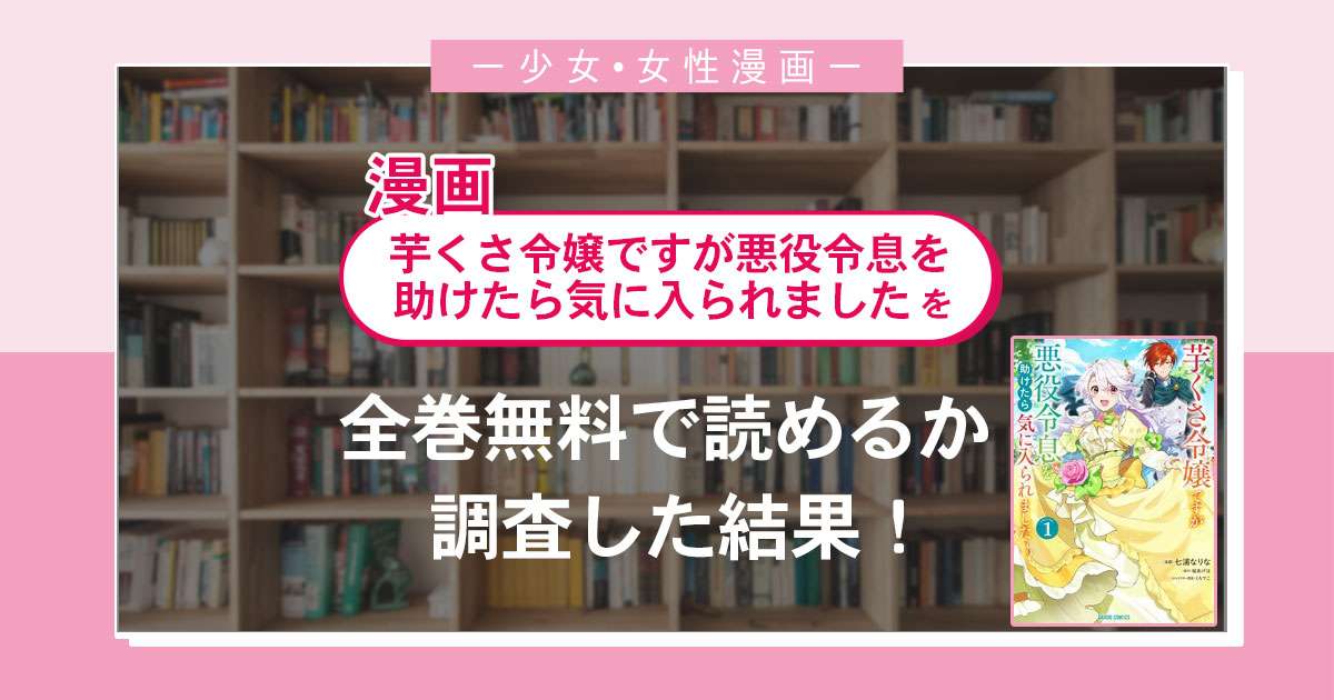 漫画「芋くさ令嬢ですが悪役令息を助けたら気に入られました」は全巻無料で読める?漫画バンク・電子書籍サイト・アプリの最新情報まとめ